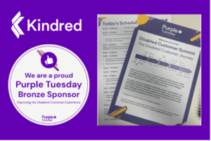 Image shows a purple rectangle with the Kindred logo positioned in the top left-hand corner in white. Directly underneath is the sponsorship logo which is a white circle with purple text that reads “we are a proud Purple Tuesday Bronze sponsor” with Purple Tuesday’s logo underneath. On the right side of the purple rectangle is an image of the agenda from the Purple Tuesday Disabled Customer Summit and the Disabled Customer Journey information sheet provided on the day